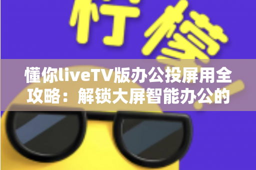 懂你liveTV版办公投屏用全攻略：解锁大屏智能办公的高效新方式