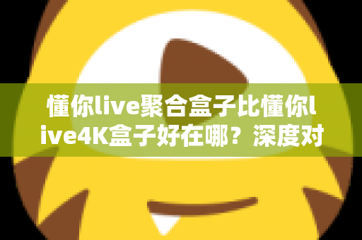 懂你live聚合盒子比懂你live4K盒子好在哪?深度对比解析助你选对电视盒子 懂你live聚合盒子比懂你live4K盒子好在哪?深度对比解析助你选对电视盒子
