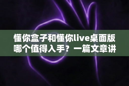 懂你盒子和懂你live桌面版哪个值得入手?一篇文章讲透区别、优缺点与选购建议 懂你盒子和懂你live桌面版哪个值得入手?一篇文章讲透区别、优缺点与选购建议