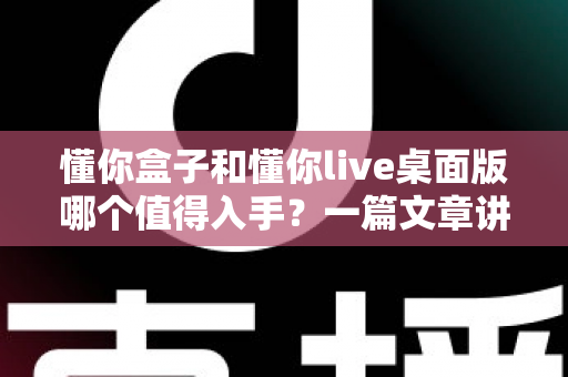 懂你盒子和懂你live桌面版哪个值得入手?一篇文章讲透区别、优缺点与选购建议 懂你盒子和懂你live桌面版哪个值得入手?一篇文章讲透区别、优缺点与选购建议