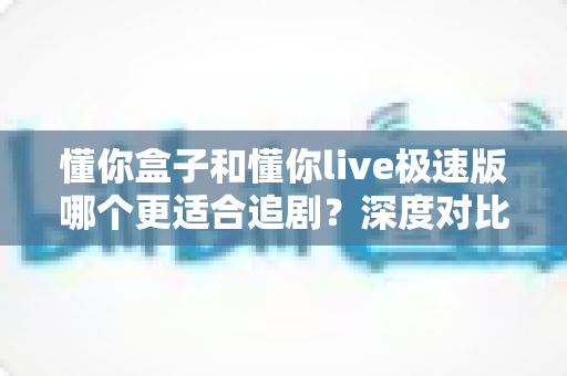 懂你盒子和懂你live极速版哪个更适合追剧？深度对比帮你选出最佳追剧神器