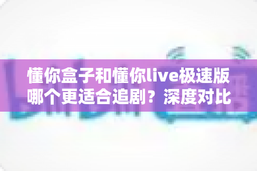 懂你盒子和懂你live极速版哪个更适合追剧？深度对比帮你选出最佳追剧神器
