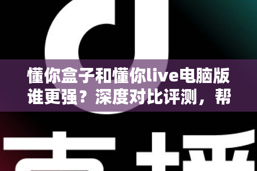 懂你盒子和懂你live电脑版谁更强?深度对比评测,帮你找到最适合的学习利器 懂你盒子和懂你live电脑版谁更强?深度对比评测,帮你找到最适合的学习利器