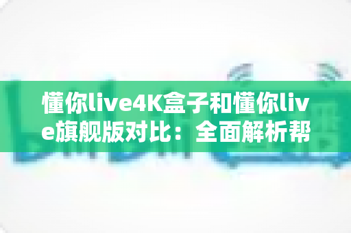 懂你live4K盒子和懂你live旗舰版对比:全面解析帮你选对家庭观影装备 懂你live4K盒子和懂你live旗舰版对比:全面解析帮你选对家庭观影装备