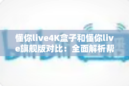 懂你live4K盒子和懂你live旗舰版对比:全面解析帮你选对家庭观影装备 懂你live4K盒子和懂你live旗舰版对比:全面解析帮你选对家庭观影装备