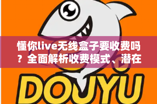 懂你live无线盒子要收费吗?全面解析收费模式、潜在费用与避坑指南 懂你live无线盒子要收费吗?全面解析收费模式、潜在费用与避坑指南