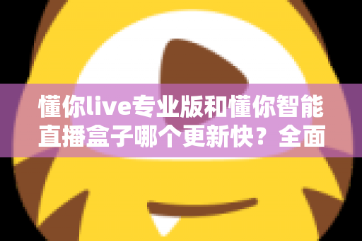 懂你live专业版和懂你智能直播盒子哪个更新快？全面对比解析帮你选对直播工具