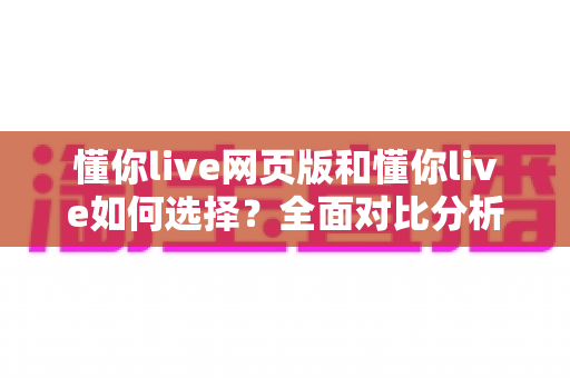 懂你live网页版和懂你live如何选择?全面对比分析帮你找到最适合的使用方式 懂你live网页版和懂你live如何选择?全面对比分析帮你找到最适合的使用方式