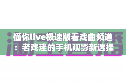 懂你live极速版看戏曲频道：老戏迷的手机观影新选择，随时随地畅享国粹视听盛宴