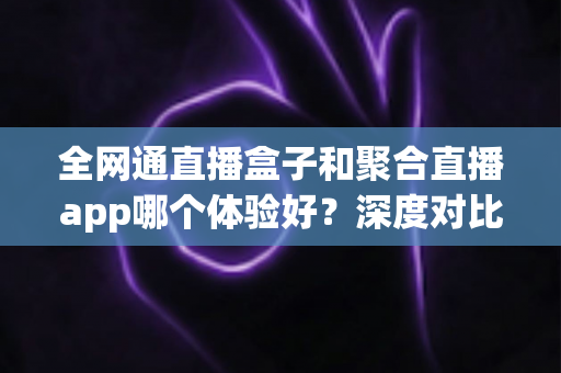 全网通直播盒子和聚合直播app哪个体验好?深度对比帮你选出最适合的观影方案 全网通直播盒子和聚合直播app哪个体验好?深度对比帮你选出最适合的观影方案