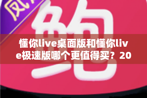 懂你live桌面版和懂你live极速版哪个更值得买?2025超详细选购对比指南帮你避坑 懂你live桌面版和懂你live极速版哪个更值得买?2025超详细选购对比指南帮你避坑