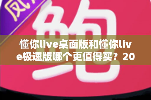 懂你live桌面版和懂你live极速版哪个更值得买?2025超详细选购对比指南帮你避坑 懂你live桌面版和懂你live极速版哪个更值得买?2025超详细选购对比指南帮你避坑
