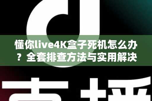 懂你live4K盒子死机怎么办?全套排查方法与实用解决方案,轻松告别卡顿死机烦恼 懂你live4K盒子死机怎么办?全套排查方法与实用解决方案,轻松告别卡顿死机烦恼