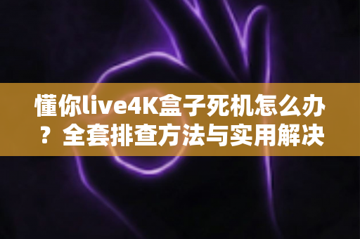 懂你live4K盒子死机怎么办?全套排查方法与实用解决方案,轻松告别卡顿死机烦恼 懂你live4K盒子死机怎么办?全套排查方法与实用解决方案,轻松告别卡顿死机烦恼