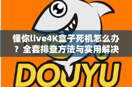 懂你live4K盒子死机怎么办?全套排查方法与实用解决方案,轻松告别卡顿死机烦恼 懂你live4K盒子死机怎么办?全套排查方法与实用解决方案,轻松告别卡顿死机烦恼