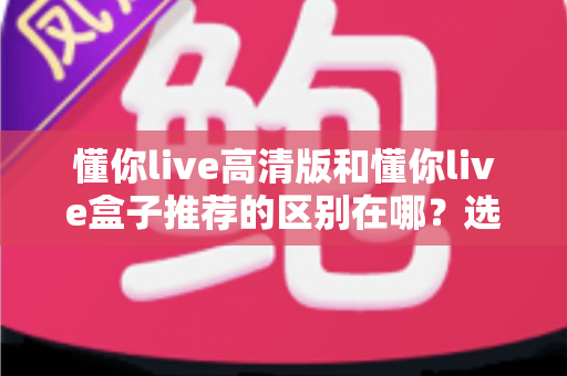 懂你live高清版和懂你live盒子推荐的区别在哪?选对观影方式让你大屏体验翻倍 懂你live高清版和懂你live盒子推荐的区别在哪?选对观影方式让你大屏体验翻倍