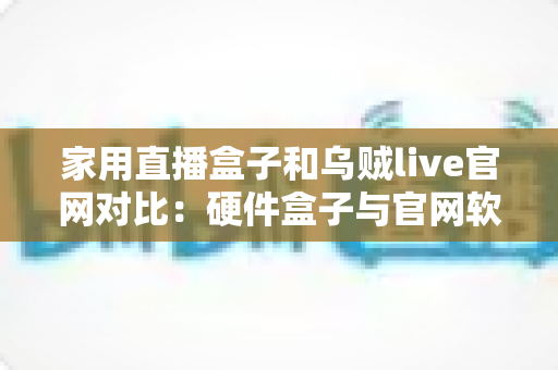 家用直播盒子和乌贼live官网对比:硬件盒子与官网软件方案全解析,帮家庭用户选出更合适的直播观看方式 家用直播盒子和乌贼live官网对比:硬件盒子与官网软件方案全解析,帮家庭用户选出更合适的直播观看方式