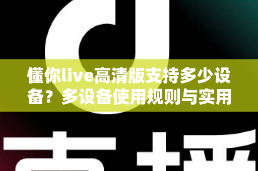懂你live高清版支持多少设备?多设备使用规则与实用指南全面解析 懂你live高清版支持多少设备?多设备使用规则与实用指南全面解析