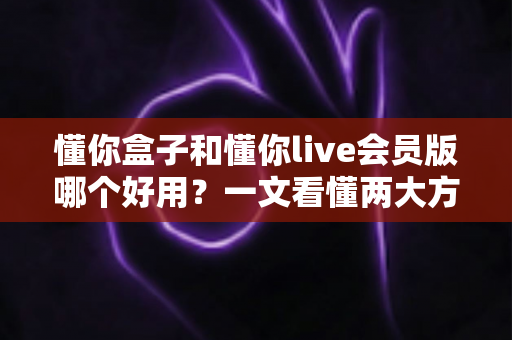 懂你盒子和懂你live会员版哪个好用?一文看懂两大方案差异,选对不花冤枉钱 懂你盒子和懂你live会员版哪个好用?一文看懂两大方案差异,选对不花冤枉钱