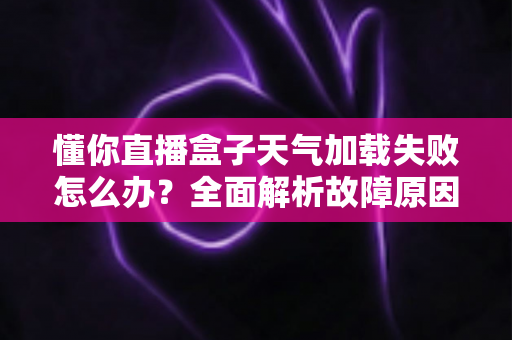 懂你直播盒子天气加载失败怎么办?全面解析故障原因与高效解决方法大全 懂你直播盒子天气加载失败怎么办?全面解析故障原因与高效解决方法大全