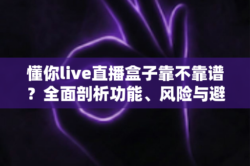 懂你live直播盒子靠不靠谱?全面剖析功能、风险与避坑实用指南 懂你live直播盒子靠不靠谱?全面剖析功能、风险与避坑实用指南