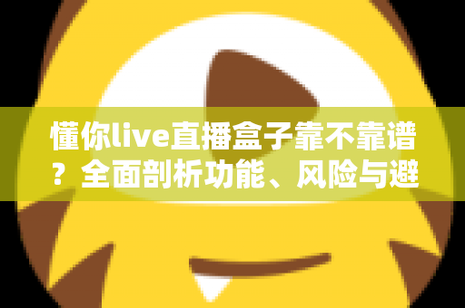 懂你live直播盒子靠不靠谱?全面剖析功能、风险与避坑实用指南 懂你live直播盒子靠不靠谱?全面剖析功能、风险与避坑实用指南