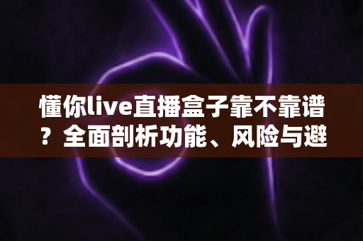 懂你live直播盒子靠不靠谱?全面剖析功能、风险与避坑实用指南 懂你live直播盒子靠不靠谱?全面剖析功能、风险与避坑实用指南