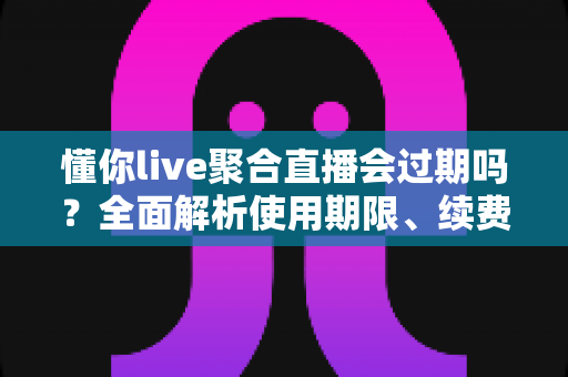 懂你live聚合直播会过期吗?全面解析使用期限、续费方法与避坑指南 懂你live聚合直播会过期吗?全面解析使用期限、续费方法与避坑指南