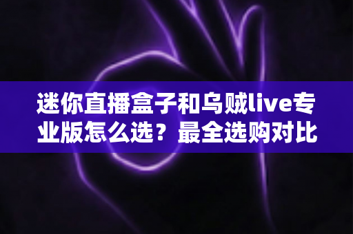迷你直播盒子和乌贼live专业版怎么选?最全选购对比指南助你一步到位 迷你直播盒子和乌贼live专业版怎么选?最全选购对比指南助你一步到位