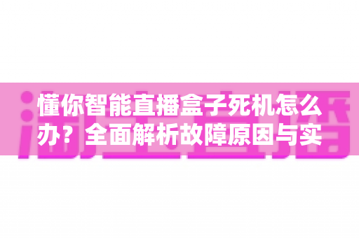懂你智能直播盒子死机怎么办?全面解析故障原因与实用解决方案指南 懂你智能直播盒子死机怎么办?全面解析故障原因与实用解决方案指南