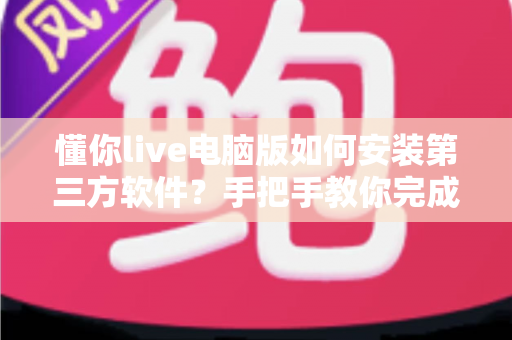 懂你live电脑版如何安装第三方软件？手把手教你完成安装的全流程实用指南