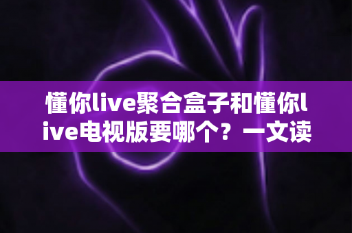 懂你live聚合盒子和懂你live电视版要哪个?一文读懂两者差异,帮你选对大屏观看方案 懂你live聚合盒子和懂你live电视版要哪个?一文读懂两者差异,帮你选对大屏观看方案