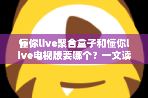 懂你live聚合盒子和懂你live电视版要哪个?一文读懂两者差异,帮你选对大屏观看方案 懂你live聚合盒子和懂你live电视版要哪个?一文读懂两者差异,帮你选对大屏观看方案