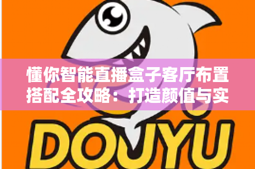 懂你智能直播盒子客厅布置搭配全攻略:打造颜值与实用并存的智慧客厅 懂你智能直播盒子客厅布置搭配全攻略:打造颜值与实用并存的智慧客厅