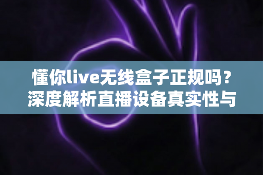 懂你live无线盒子正规吗?深度解析直播设备真实性与选购避坑指南 懂你live无线盒子正规吗?深度解析直播设备真实性与选购避坑指南
