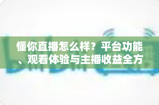 懂你直播怎么样?平台功能、观看体验与主播收益全方位深度测评 懂你直播怎么样?平台功能、观看体验与主播收益全方位深度测评