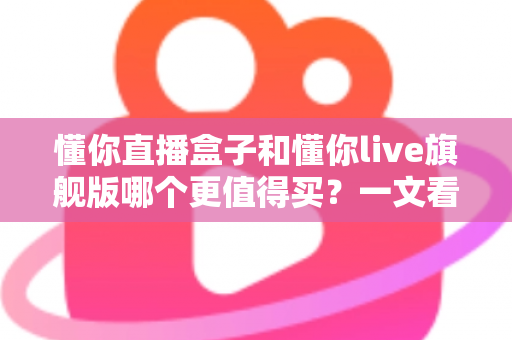 懂你直播盒子和懂你live旗舰版哪个更值得买?一文看懂配置、价格与适用人群,帮你选对不花冤枉钱 懂你直播盒子和懂你live旗舰版哪个更值得买?一文看懂配置、价格与适用人群,帮你选对不花冤枉钱