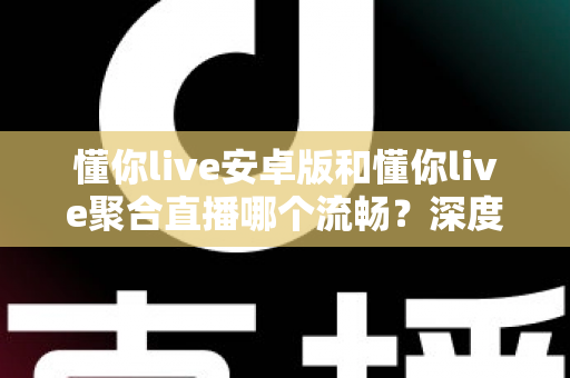 懂你live安卓版和懂你live聚合直播哪个流畅?深度对比两大版本性能差异与流畅观看优化指南 懂你live安卓版和懂你live聚合直播哪个流畅?深度对比两大版本性能差异与流畅观看优化指南