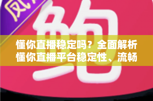 懂你直播稳定吗?全面解析懂你直播平台稳定性、流畅度与使用体验指南 懂你直播稳定吗?全面解析懂你直播平台稳定性、流畅度与使用体验指南