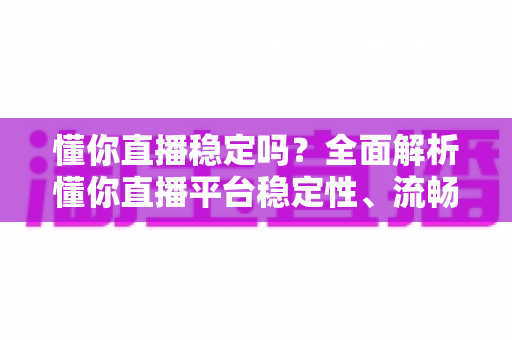 懂你直播稳定吗?全面解析懂你直播平台稳定性、流畅度与使用体验指南 懂你直播稳定吗?全面解析懂你直播平台稳定性、流畅度与使用体验指南