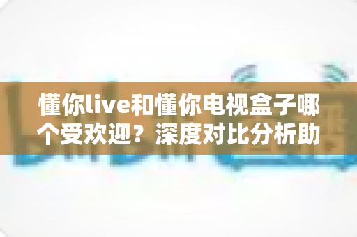 懂你live和懂你电视盒子哪个受欢迎?深度对比分析助你选出更适合的观影方案 懂你live和懂你电视盒子哪个受欢迎?深度对比分析助你选出更适合的观影方案