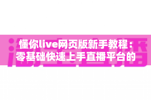 懂你live网页版新手教程:零基础快速上手直播平台的完整实用指南 懂你live网页版新手教程:零基础快速上手直播平台的完整实用指南
