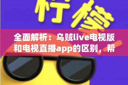 全面解析:乌贼live电视版和电视直播app的区别,帮你选对大屏观影工具 全面解析:乌贼live电视版和电视直播app的区别,帮你选对大屏观影工具