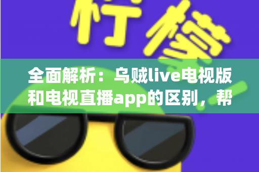 全面解析：乌贼live电视版和电视直播app的区别，帮你选对大屏观影工具