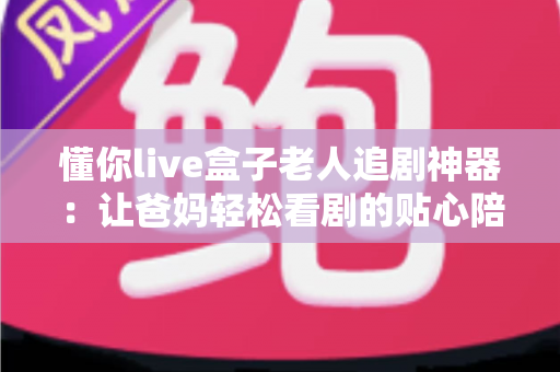 懂你live盒子老人追剧神器:让爸妈轻松看剧的贴心陪伴之选 懂你live盒子老人追剧神器:让爸妈轻松看剧的贴心陪伴之选