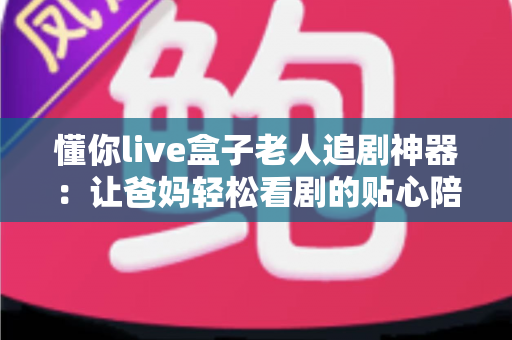懂你live盒子老人追剧神器:让爸妈轻松看剧的贴心陪伴之选 懂你live盒子老人追剧神器:让爸妈轻松看剧的贴心陪伴之选