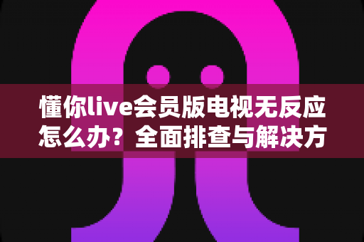 懂你live会员版电视无反应怎么办?全面排查与解决方案指南(2025最新版) 懂你live会员版电视无反应怎么办?全面排查与解决方案指南(2025最新版)