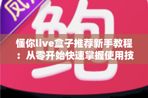 懂你live盒子推荐新手教程：从零开始快速掌握使用技巧的完整指南