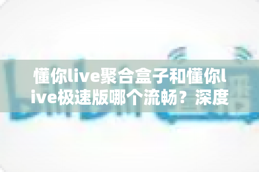 懂你live聚合盒子和懂你live极速版哪个流畅?深度实测对比帮你选对版本 懂你live聚合盒子和懂你live极速版哪个流畅?深度实测对比帮你选对版本