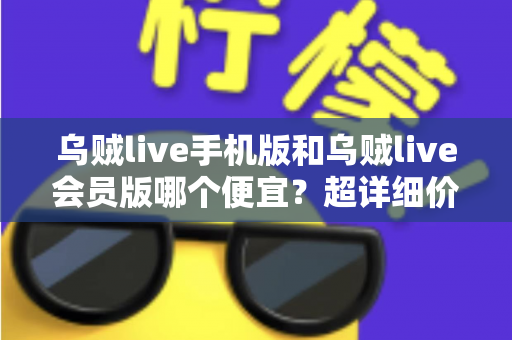 乌贼live手机版和乌贼live会员版哪个便宜?超详细价格对比分析与实用省钱攻略指南 乌贼live手机版和乌贼live会员版哪个便宜?超详细价格对比分析与实用省钱攻略指南